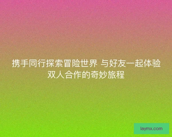 携手同行探索冒险世界 与好友一起体验双人合作的奇妙旅程