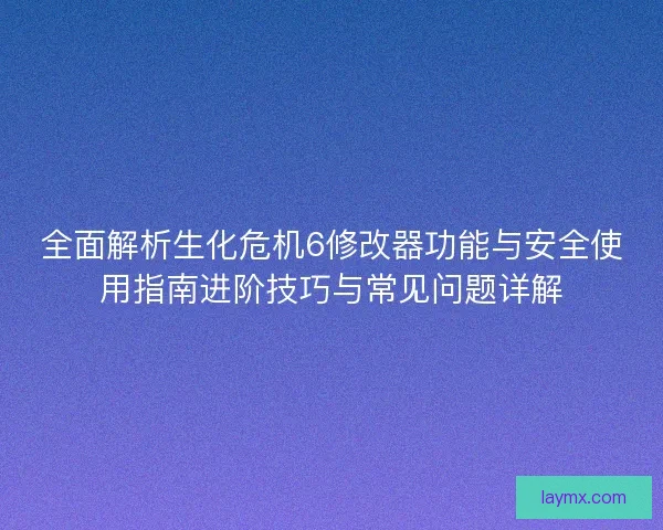 全面解析生化危机6修改器功能与安全使用指南进阶技巧与常见问题详解