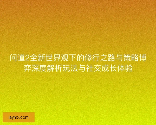 问道2全新世界观下的修行之路与策略博弈深度解析玩法与社交成长体验