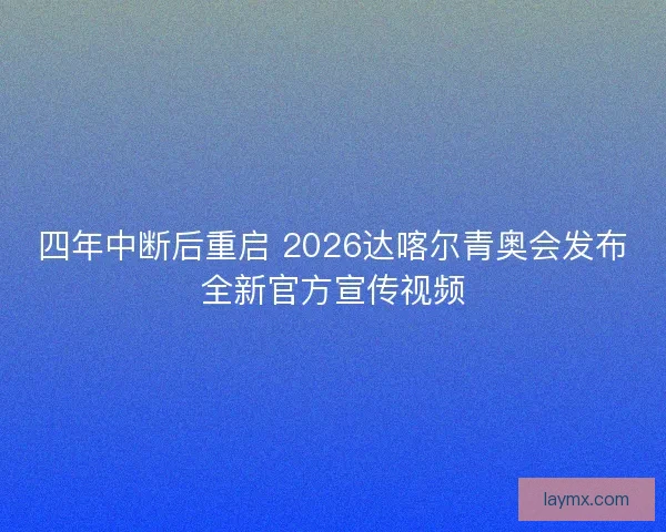 四年中断后重启 2026达喀尔青奥会发布全新官方宣传视频