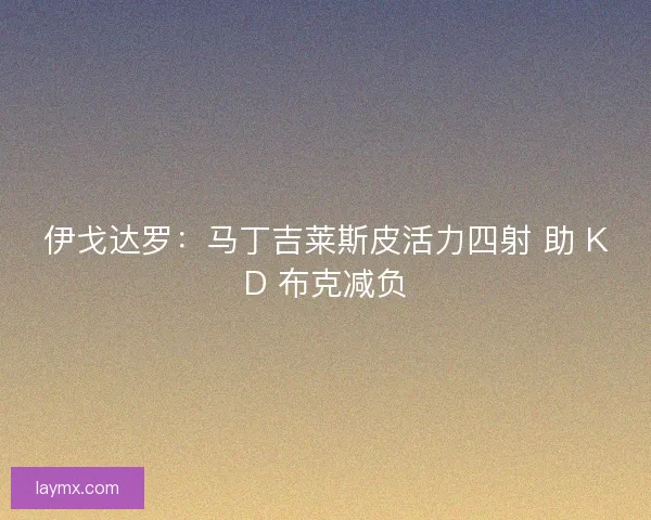 伊戈达罗：马丁吉莱斯皮活力四射 助 KD 布克减负