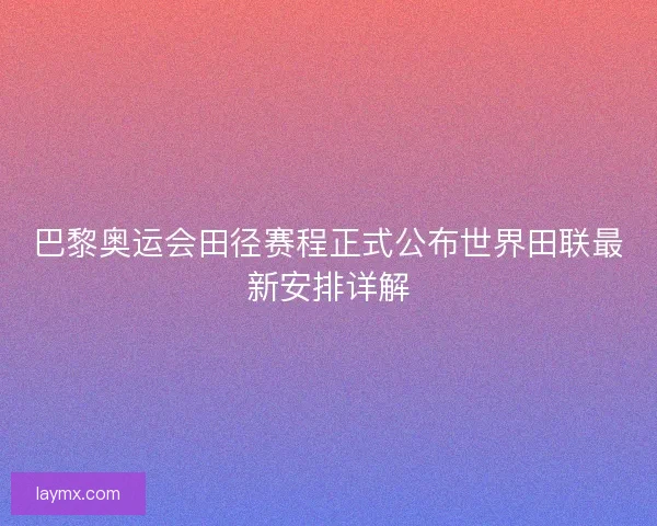 巴黎奥运会田径赛程正式公布世界田联最新安排详解