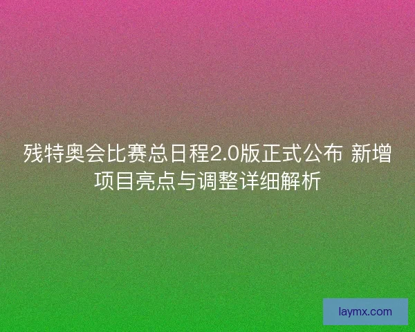 残特奥会比赛总日程2.0版正式公布 新增项目亮点与调整详细解析