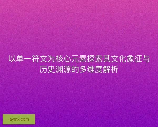 以单一符文为核心元素探索其文化象征与历史渊源的多维度解析