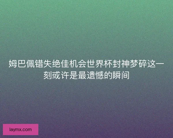 姆巴佩错失绝佳机会世界杯封神梦碎这一刻或许是最遗憾的瞬间