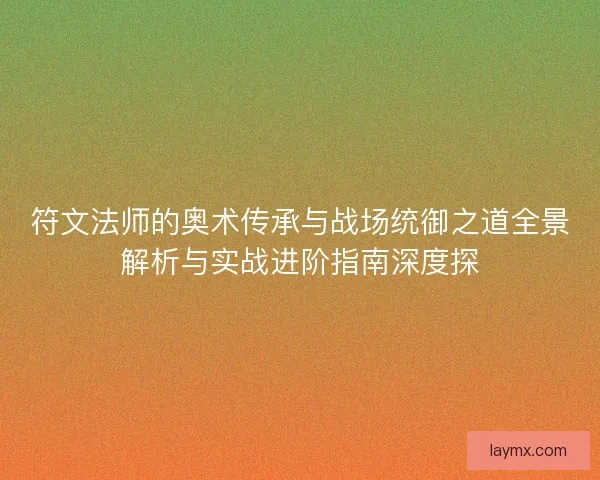 符文法师的奥术传承与战场统御之道全景解析与实战进阶指南深度探