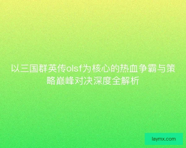 以三国群英传olsf为核心的热血争霸与策略巅峰对决深度全解析